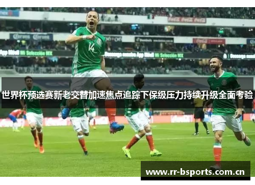 世界杯预选赛新老交替加速焦点追踪下保级压力持续升级全面考验
