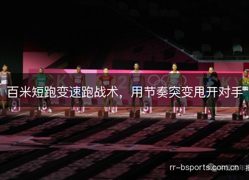 百米短跑变速跑战术,用节奏突变甩开对手 百米短跑变速跑战术,用节奏突变甩开对手