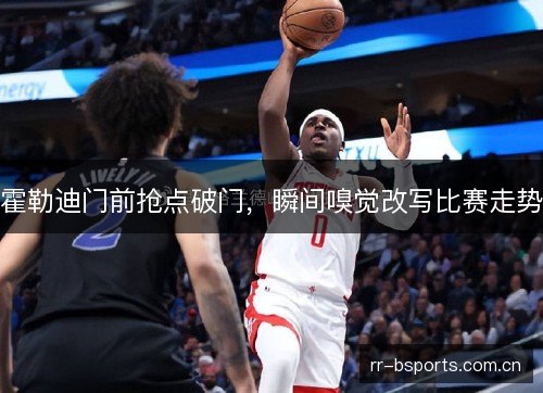 霍勒迪门前抢点破门,瞬间嗅觉改写比赛走势 霍勒迪门前抢点破门,瞬间嗅觉改写比赛走势