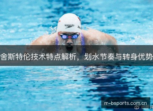 舍斯特伦技术特点解析,划水节奏与转身优势 舍斯特伦技术特点解析,划水节奏与转身优势