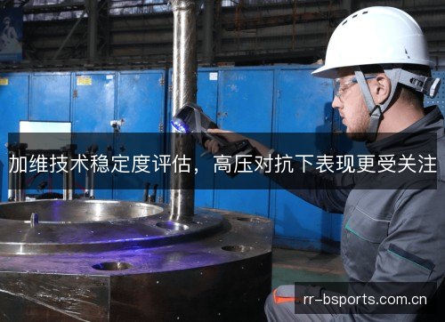 加维技术稳定度评估,高压对抗下表现更受关注 加维技术稳定度评估,高压对抗下表现更受关注