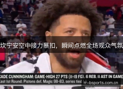 坎宁安空中接力暴扣,瞬间点燃全场观众气氛 坎宁安空中接力暴扣,瞬间点燃全场观众气氛